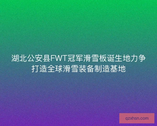 湖北公安县FWT冠军滑雪板诞生地力争打造全球滑雪装备制造基地