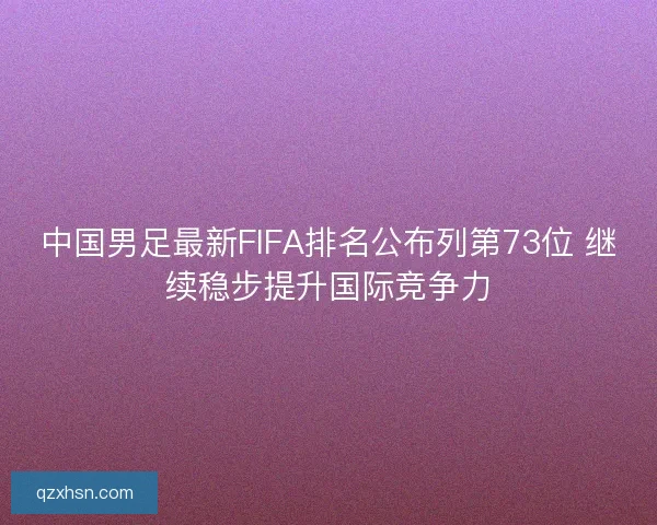 中国男足最新FIFA排名公布列第73位 继续稳步提升国际竞争力