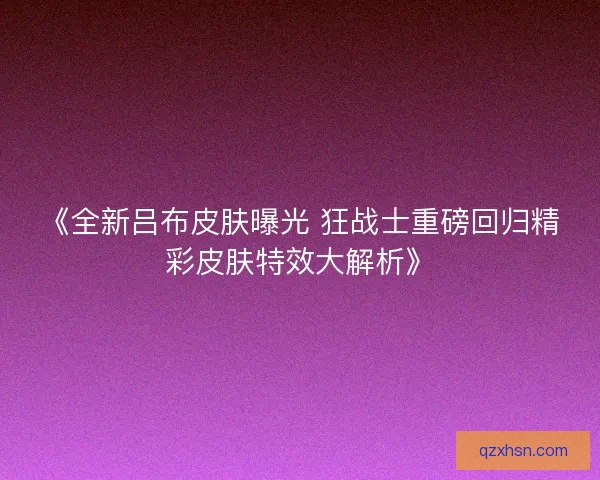 《全新吕布皮肤曝光 狂战士重磅回归精彩皮肤特效大解析》