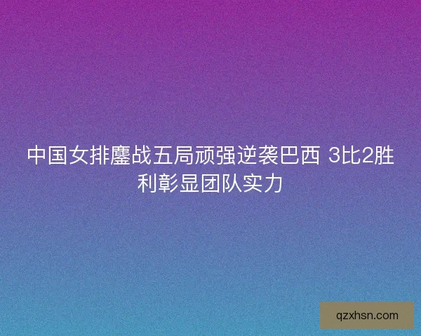 中国女排鏖战五局顽强逆袭巴西 3比2胜利彰显团队实力