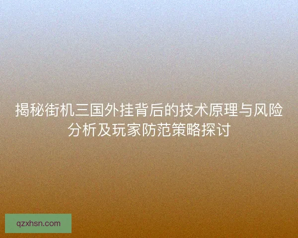 揭秘街机三国外挂背后的技术原理与风险分析及玩家防范策略探讨