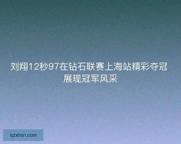 刘翔12秒97在钻石联赛上海站精彩夺冠 展现冠军风采