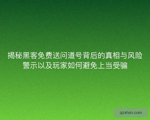 揭秘黑客免费送问道号背后的真相与风险警示以及玩家如何避免上当受骗