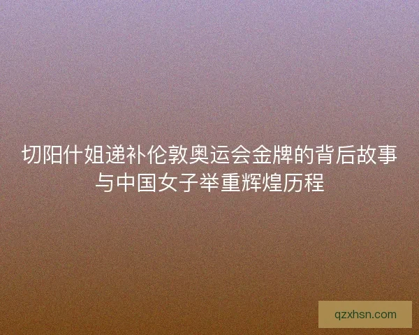 切阳什姐递补伦敦奥运会金牌的背后故事与中国女子举重辉煌历程