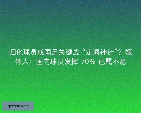 归化球员成国足关键战 “定海神针”？媒体人：国内球员发挥 70% 已属不易
