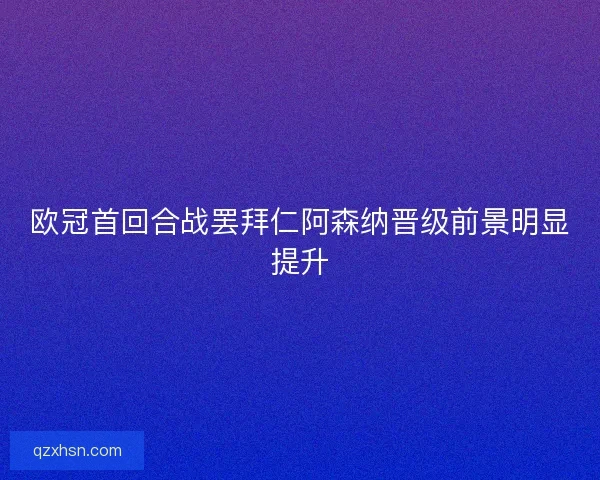 欧冠首回合战罢拜仁阿森纳晋级前景明显提升