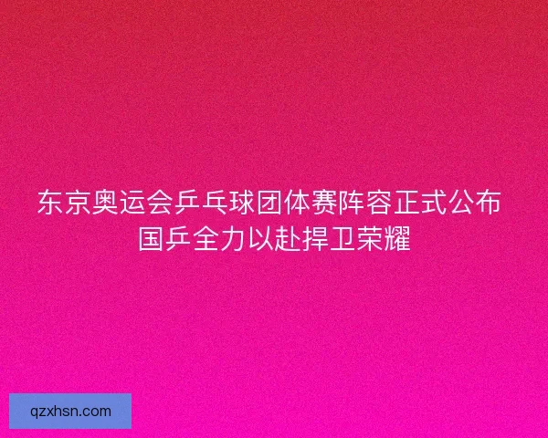东京奥运会乒乓球团体赛阵容正式公布 国乒全力以赴捍卫荣耀