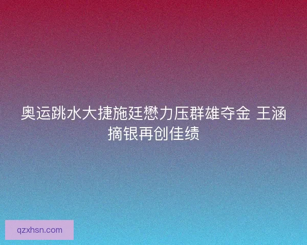 奥运跳水大捷施廷懋力压群雄夺金 王涵摘银再创佳绩
