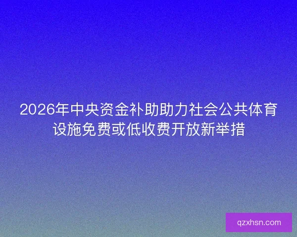 2026年中央资金补助助力社会公共体育设施免费或低收费开放新举措