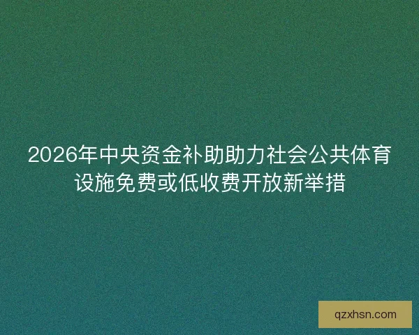 2026年中央资金补助助力社会公共体育设施免费或低收费开放新举措 2026年中央资金补助助力社会公共体育设施免费或低收费开放新举措