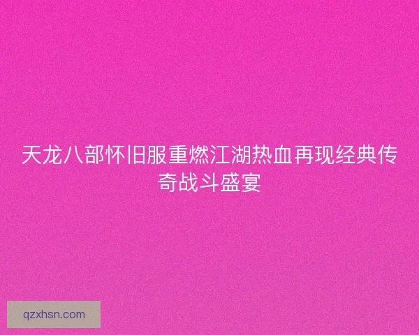 天龙八部怀旧服重燃江湖热血再现经典传奇战斗盛宴