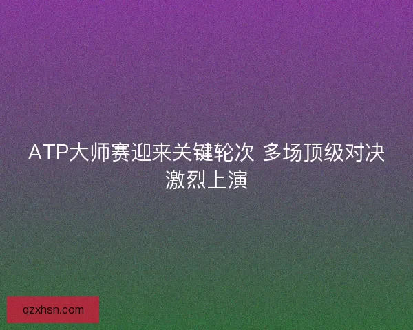 ATP大师赛迎来关键轮次 多场顶级对决激烈上演