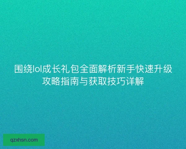围绕lol成长礼包全面解析新手快速升级攻略指南与获取技巧详解