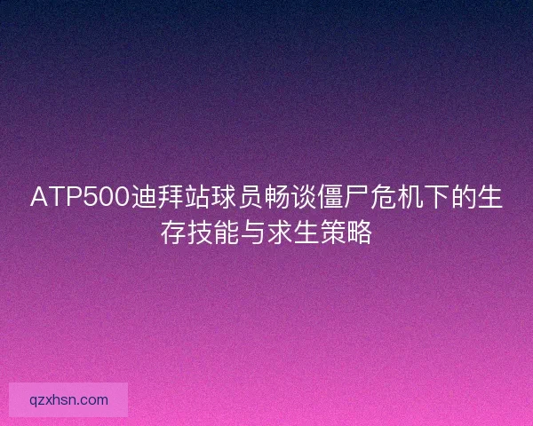 ATP500迪拜站球员畅谈僵尸危机下的生存技能与求生策略