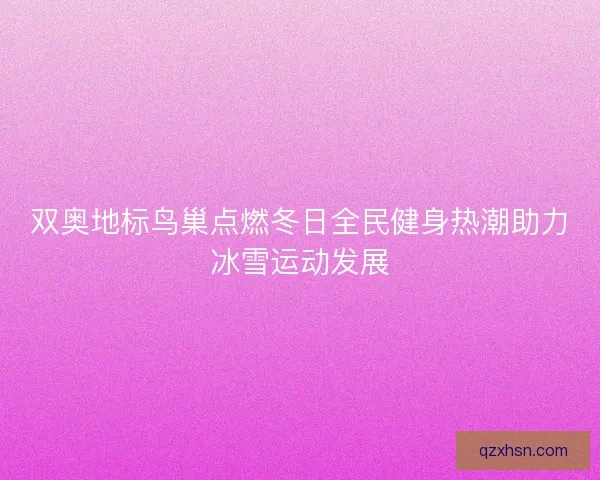 双奥地标鸟巢点燃冬日全民健身热潮助力冰雪运动发展 双奥地标鸟巢点燃冬日全民健身热潮助力冰雪运动发展